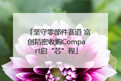 坚守零部件赛道 富创精密收购Compart启“芯”程