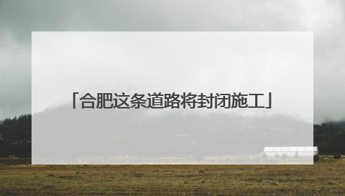 合肥这条道路将封闭施工