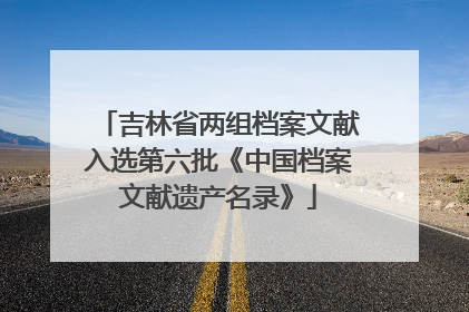 吉林省两组档案文献入选第六批《中国档案文献遗产名录》
