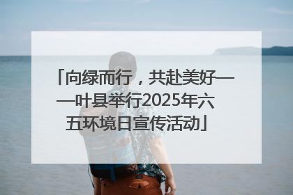向绿而行，共赴美好——叶县举行2025年六五环境日宣传活动