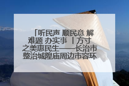 听民声 顺民意 解难题 办实事 丨方寸之美惠民生——长治市整治城隍庙周边市容环境提升城市品质