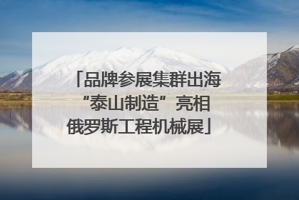 品牌参展集群出海 “泰山制造”亮相俄罗斯工程机械展