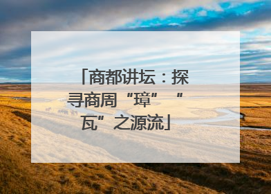 商都讲坛：探寻商周“璋”“瓦”之源流