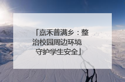 嘉禾普满乡：整治校园周边环境 守护学生安全