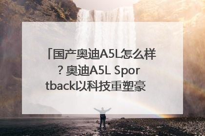 国产奥迪A5L怎么样？奥迪A5L Sportback以科技重塑豪华运动轿车市场格局