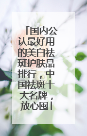 国内公认最好用的美白祛斑护肤品排行，中国祛斑十大名牌，放心囤