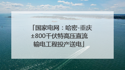 国家电网：哈密-重庆±800千伏特高压直流输电工程投产送电
