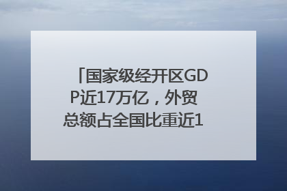 国家级经开区GDP近17万亿，外贸总额占全国比重近1/4｜数读中国