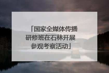国家全媒体传播研修班在石林开展参观考察活动