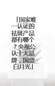 国家唯一认证的祛斑产品都有哪个？央视公认十大品牌，国货白月光