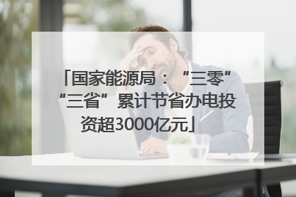 国家能源局：“三零”“三省”累计节省办电投资超3000亿元