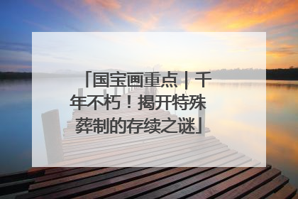 国宝画重点｜千年不朽！揭开特殊葬制的存续之谜
