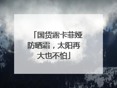 国货露卡菲娅防晒霜，太阳再大也不怕