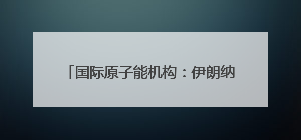 国际原子能机构：伊朗纳坦兹铀浓缩厂地面设施被毁，离心机可能已受损