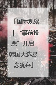 国际观察｜“事前投票”开启 韩国大选悬念犹存