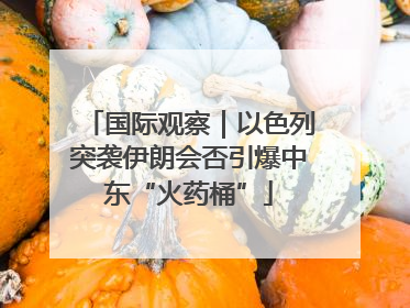 国际观察｜以色列突袭伊朗会否引爆中东“火药桶”