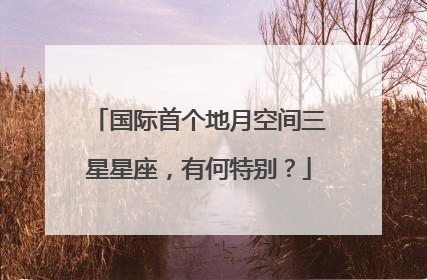 国际首个地月空间三星星座，有何特别？