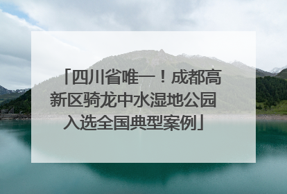 四川省唯一！成都高新区骑龙中水湿地公园入选全国典型案例
