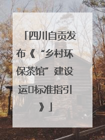 四川自贡发布《“乡村环保茶馆”建设运⾏标准指引》