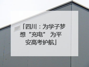四川：为学子梦想“充电” 为平安高考护航