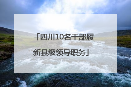 四川10名干部履新县级领导职务