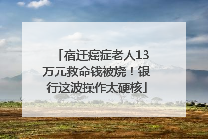 宿迁癌症老人13万元救命钱被烧！银行这波操作太硬核