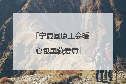 宁夏固原工会暖心包里藏爱意