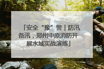 安全“豫”警｜防汛备汛，郑州中原消防开展水域实战演练