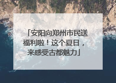 安阳向郑州市民送福利啦！这个夏日，来感受古都魅力