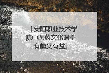 安阳职业技术学院中医药文化课堂有趣又有益