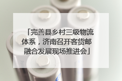 完善县乡村三级物流体系，济南召开客货邮融合发展现场推进会