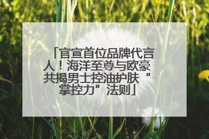 官宣首位品牌代言人！海洋至尊与欧豪共揭男士控油护肤“掌控力”法则