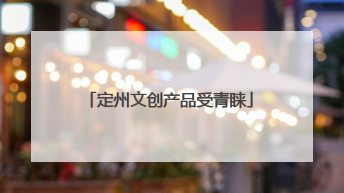 定州文创产品受青睐