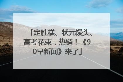 定胜糕、状元馒头、高考花束，热销！《90早新闻》来了