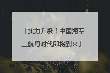 实力升级！中国海军三航母时代即将到来