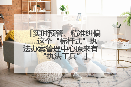实时预警、精准纠偏……这个“标杆式”执法办案管理中心原来有“执法工兵”