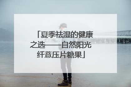 夏季祛湿的健康之选——自然阳光纤薏压片糖果
