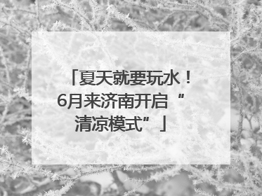 夏天就要玩水！6月来济南开启“清凉模式”