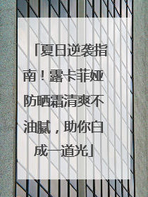 夏日逆袭指南！露卡菲娅防晒霜清爽不油腻，助你白成一道光