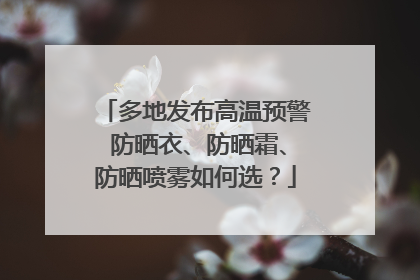 多地发布高温预警 防晒衣、防晒霜、防晒喷雾如何选？