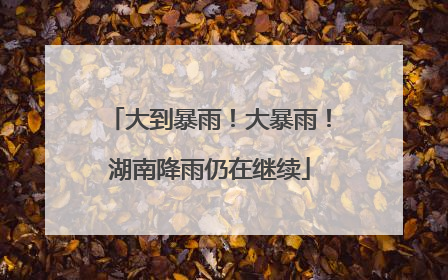 大到暴雨！大暴雨！湖南降雨仍在继续