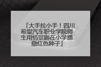大手拉小手！四川希望汽车职业学院师生用情景剧在小学播撒红色种子