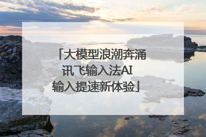 大模型浪潮奔涌 讯飞输入法AI输入提速新体验