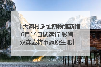 大河村遗址博物馆新馆6月14日试运行 彩陶双连壶将重返原生地