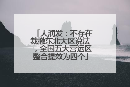 大润发：不存在裁撤东北大区说法，全国五大营运区整合提效为四个