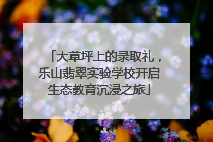 大草坪上的录取礼，乐山翡翠实验学校开启生态教育沉浸之旅