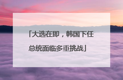 大选在即，韩国下任总统面临多重挑战
