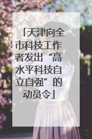 天津向全市科技工作者发出“高水平科技自立自强”的动员令