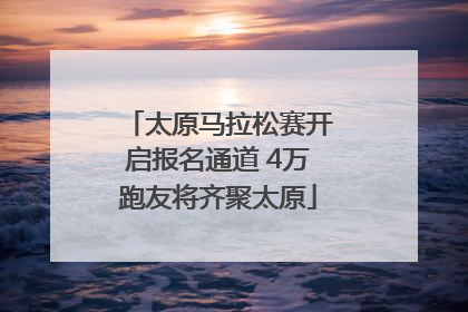 太原马拉松赛开启报名通道 4万跑友将齐聚太原