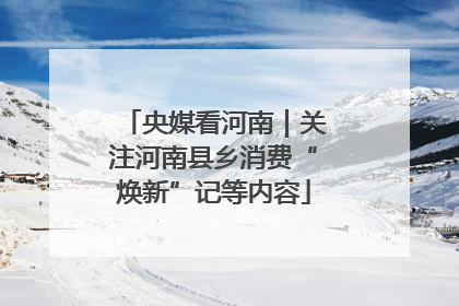 央媒看河南｜关注河南县乡消费“焕新”记等内容